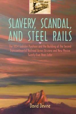 Slavery, Scandal, and Steel Rails: The 1854 Gadsden Purchase and the Building of the Second Transcontinental Railroad Across Arizona and New Mexico Twenty-Five Years Later - David Devine - cover