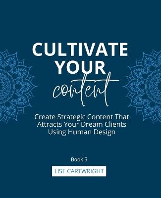 Cultivate Your Content: Create Strategic Content That Attracts Your Dream Clients Using Human Design - Lise Cartwright - cover
