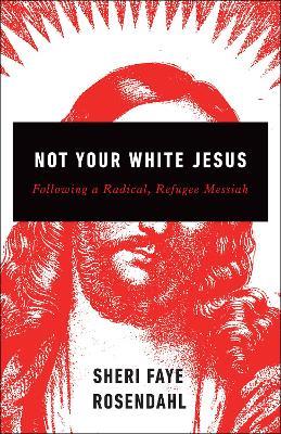 Not Your White Jesus: Following a Radical, Refugee Messiah - Sheri Faye Rosendahl - cover