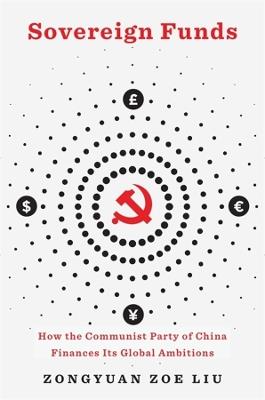 Sovereign Funds: How the Communist Party of China Finances Its Global Ambitions - Zongyuan Zoe Liu - cover