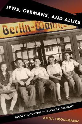 Jews, Germans, and Allies: Close Encounters in Occupied Germany - Atina Grossmann - cover