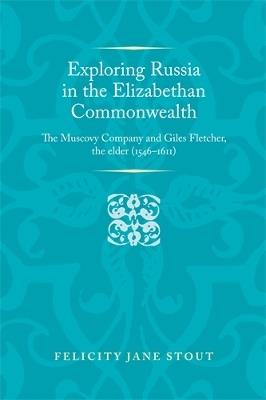 Exploring Russia in the Elizabethan Commonwealth: The Muscovy Company and Giles Fletcher, the Elder (1546–1611) - Felicity Stout - cover