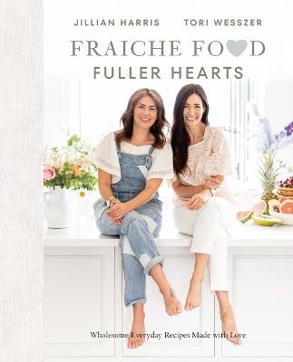 Fraiche Food, Fuller Hearts: Wholesome Everyday Recipes Made with Love - Jillian Harris,Tori Wesszer - cover