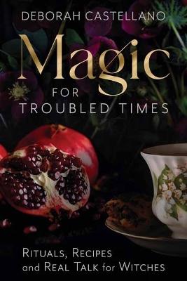 Magic for Troubled Times: Rituals, Recipes, and Real Talk for Witches - Deborah Castellano - cover