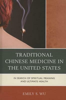 Traditional Chinese Medicine in the United States: In Search of Spiritual Meaning and Ultimate Health - Emily S. Wu - cover