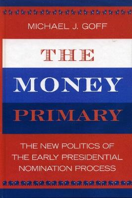 The Money Primary: The New Politics of the Early Presidential Nomination Process - Michael J. Goff - cover
