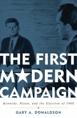 The First Modern Campaign: Kennedy, Nixon, and the Election of 1960 - Gary A. Donaldson - cover