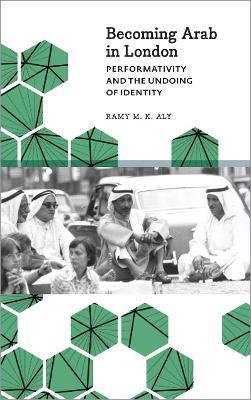 Becoming Arab in London: Performativity and the Undoing of Identity - Ramy M. K. Aly - cover