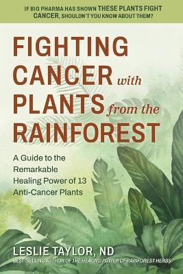 Fighting Cancer with Plants from the Rainforest: A Guide to the Remarkable Healing Power of 13 Anti-Cancer Plants - Leslie Taylor - cover