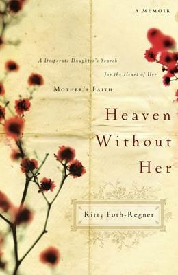 Heaven Without Her: A Desperate Daughter's Search for the Heart of Her Mother's Faith - Kitty Foth-Regner - cover