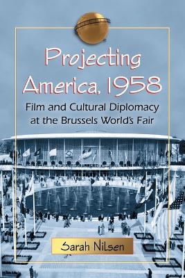 Projecting America, 1958: Film and Cultural Diplomacy at the Brussels World's Fair - Sarah Nilsen - cover