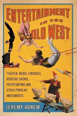 Entertainment in the Old West: Theater, Music, Circuses, Medicine Shows, Prizefighting and Other Popular Amusements - Jeremy Agnew - cover