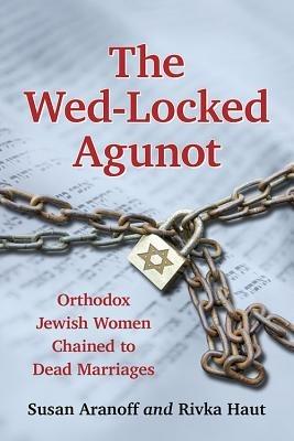 The Wed-Locked Agunot: Orthodox Jewish Women Chained to Dead Marriages - Susan Aranoff,Rivka Haut - cover