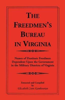 The Freedmen's Bureau in Virginia: Names of Destitute Freedmen Dependent Upon the Government in the Military Districts of Virginia - Elizabeth Kambourian - cover