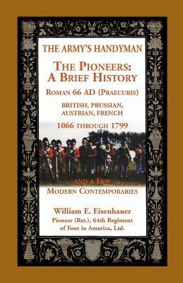 The Army's Handymen: The Pioneers, a Brief History. Roman 66ad (Praecuria), British-Prussian-Austrian-French, 1066 Through 1799 and a Few M - William E Eisenhauer - cover