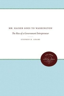 Mr. Kaiser Goes to Washington: The Rise of a Government Entrepreneur - Stephen B. Adams - cover