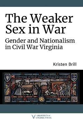 The Weaker Sex in War: Gender and Nationalism in Civil War Virginia - Kristen Brill - cover