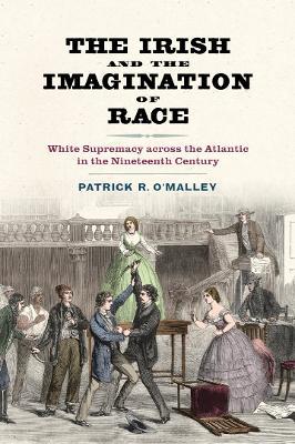 The Irish and the Imagination of Race: White Supremacy across the Atlantic in the Nineteenth Century - Patrick R. O'Malley - cover
