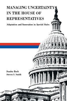 Managing Uncertainty in the House of Representatives: Adaption and Innovation in Special Rules - Stanley Bach,Steven S. Smith - cover
