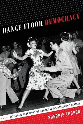Dance Floor Democracy: The Social Geography of Memory at the Hollywood Canteen - Sherrie Tucker - cover