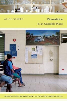 Biomedicine in an Unstable Place: Infrastructure and Personhood in a Papua New Guinean Hospital - Alice Street - cover