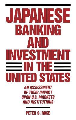 Japanese Banking and Investment in the United States: An Assessment of Their Impact Upon U.S. Markets and Institutions - Peter Rose - cover