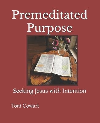 Premeditated Purpose: Seeking Jesus with Intention - Toni Cowart - cover