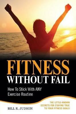 Fitness Without Fail: How To Stick With ANY Exercise Routine - Bill R Judson - cover