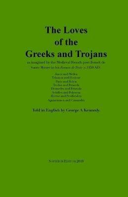 The Loves of the Greeks and Trojans: as imagined by the Medieval French poet Benoît de Sante Maure in his Roman de Troie (c.1150 AD) - Benoît de Sante Maure - cover