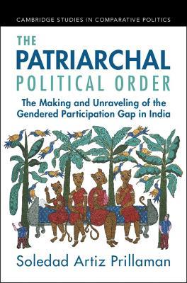 The Patriarchal Political Order: The Making and Unraveling of the Gendered Participation Gap in India - Soledad Artiz Prillaman - cover