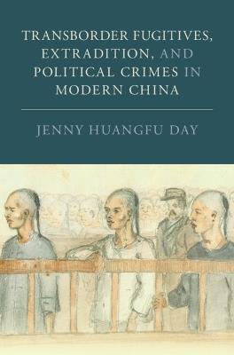 Transborder Fugitives, Extradition, and Political Crimes in Modern China - Jenny Huangfu Day - cover