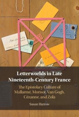 Letterworlds in Late Nineteenth-Century France: The Epistolary Culture of Mallarmé, Morisot, Van Gogh, Cézanne, and Zola - Susan Harrow - cover