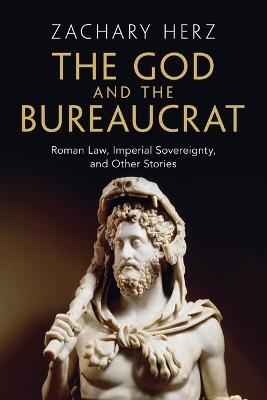 The God and the Bureaucrat: Roman Law, Imperial Sovereignty, and Other Stories - Zachary Herz - cover