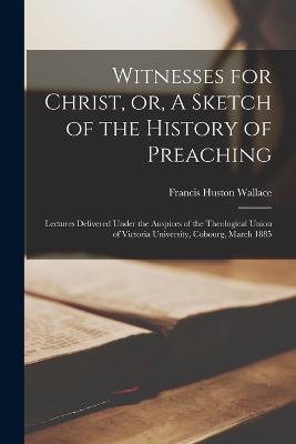Witnesses for Christ, or, A Sketch of the History of Preaching [microform]: Lectures Delivered Under the Auspices of the Theological Union of Victoria University, Cobourg, March 1885 - Francis Huston 1851-1930 Wallace - cover