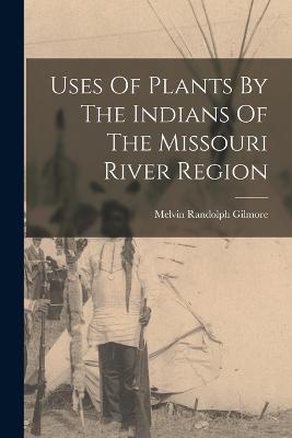 Uses Of Plants By The Indians Of The Missouri River Region - Melvin Randolph Gilmore - cover