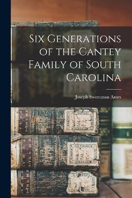 Six Generations of the Cantey Family of South Carolina - Joseph Sweetman Ames - cover