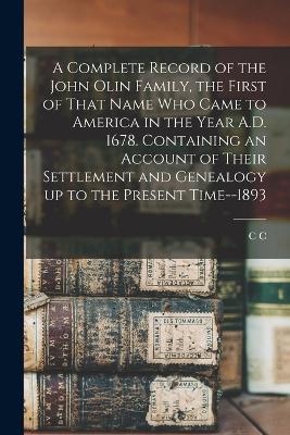 A Complete Record of the John Olin Family, the First of That Name who Came to America in the Year A.D. 1678. Containing an Account of Their Settlement and Genealogy up to the Present Time--1893 - C C B 1817 Olin - cover