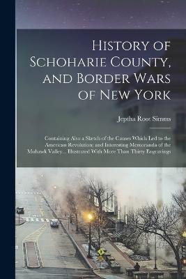 History of Schoharie County, and Border Wars of New York: Containing Also a Sketch of the Causes Which Led to the American Revolution; and Interesting Memoranda of the Mohawk Valley... Illustrated With More Than Thirty Engravings - Jeptha Root Simms - cover