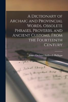 A Dictionary of Archaic and Provincial Words, Obsolete Phrases, Proverbs, and Ancient Customs, From the Fourteenth Century - James Orchard Halliwell-Phillipps - cover