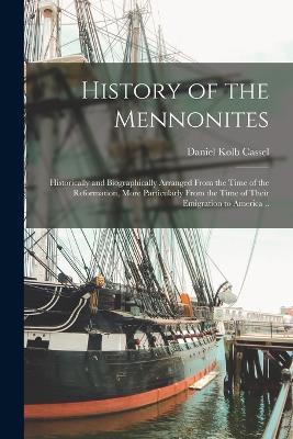 History of the Mennonites: Historically and Biographically Arranged From the Time of the Reformation, More Particularly From the Time of Their Emigration to America .. - Daniel Kolb Cassel - cover