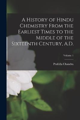 A History of Hindu Chemistry From the Earliest Times to the Middle of the Sixteenth Century, A.D.; Volume 1 - Prafulla Chandra 1861-1944 Ray - cover