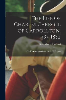 The Life of Charles Carroll of Carrollton, 1737-1832: With His Correspondence and Public Papers - Kate Mason Rowland - cover