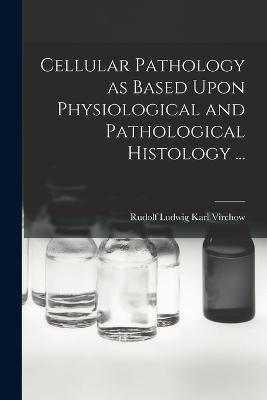 Cellular Pathology as Based Upon Physiological and Pathological Histology ... - Rudolf Ludwig Karl Virchow - cover