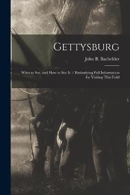 Gettysburg: What to see, and how to see it. / Embodying Full Information for Visiting This Field - John B 1825-1894 Bachelder - cover