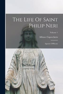 The Life Of Saint Philip Neri: Apostle Of Rome; Volume 1 - Alfonso Capecelatro - cover