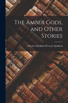 The Amber Gods, and Other Stories - Spofford Harriet Elizabeth Prescott - cover
