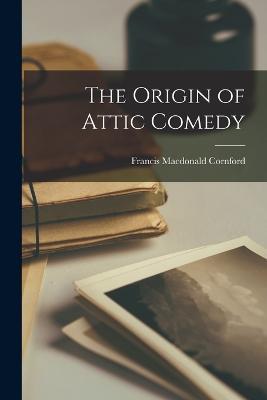 The Origin of Attic Comedy - Francis MacDonald Cornford - cover