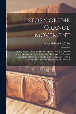 History of the Grange Movement: Or, the Farmer's War Against Monopolies: Being a Full and Authentic Account of the Struggles of the American Farmers Against the Extortions of the Railroad Companies: With a History of the Rise and Progress of the Order O - James Dabney McCabe - cover