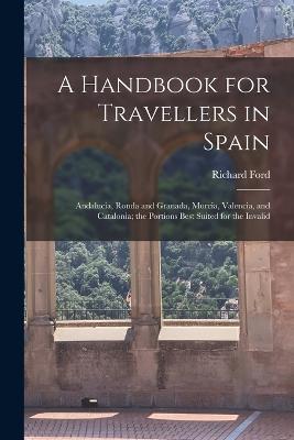 A Handbook for Travellers in Spain: Andalucia, Ronda and Granada, Murcia, Valencia, and Catalonia; the Portions Best Suited for the Invalid - Richard Ford - cover