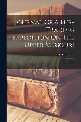 Journal Of A Fur-trading Expedition On The Upper Missouri: 1812-1813 - John C Luttig - cover